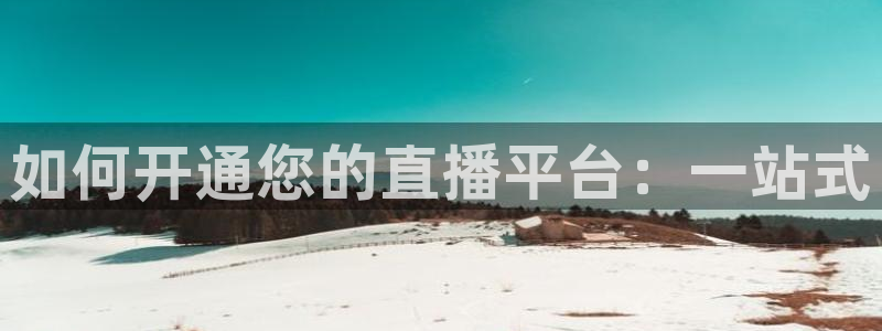 看球吧体育直播app：如何开通您的直播平台：一站式