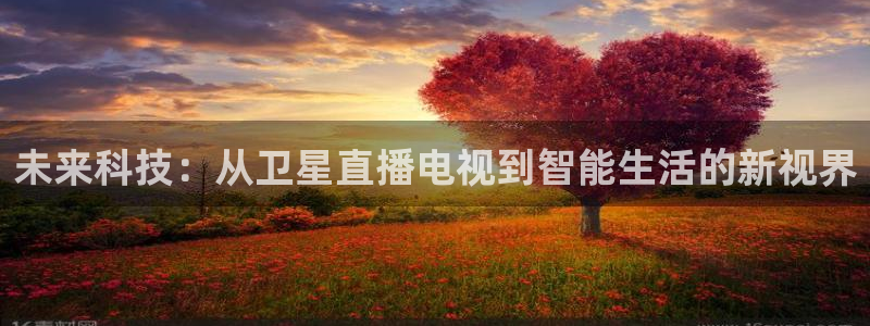 看球吧jrs直播nba：未来科技：从卫星直播电视到智能生活的新视界
