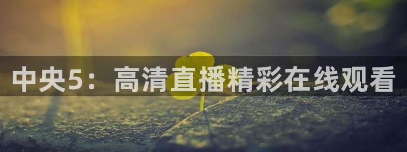 看球吧直播在线观看：中央5：高清直播精彩在线观看