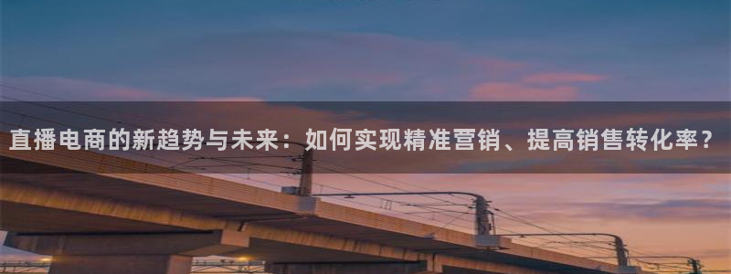 24直播吧 看球吧：直播电商的新趋势与未来：如何实现精准营销、提高销售转化率？