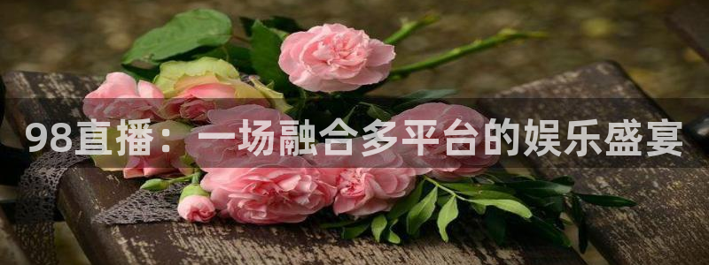 jrs直播看球吧：98直播：一场融合多平台的娱乐盛宴
