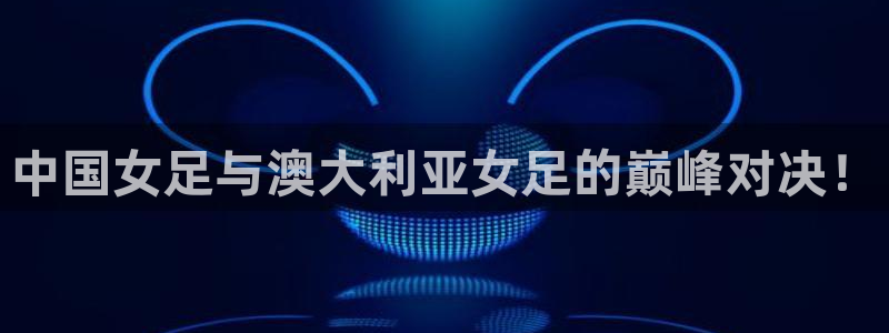 看球吧直播入口：中国女足与澳大利亚女足的巅峰对决！