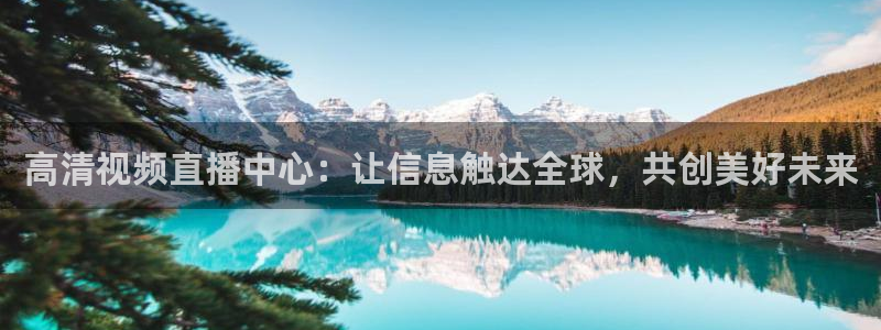360免费直播超清 看球吧：高清视频直播中心：让信息触达全球，共创美好未来